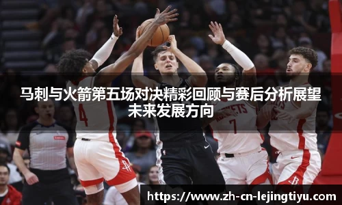 马刺与火箭第五场对决精彩回顾与赛后分析展望未来发展方向