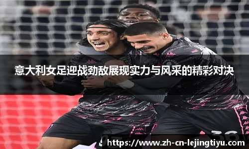 意大利女足迎战劲敌展现实力与风采的精彩对决
